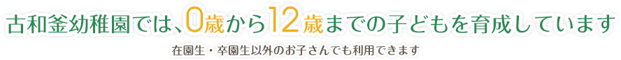 古和釜幼稚園では、0歳から12歳までの子どもを育成しています 在園生・卒園生以外のお子さんでも利用できます