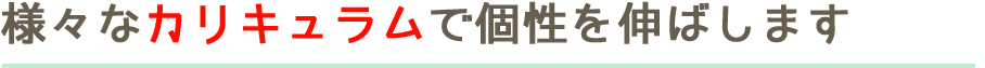 様々なカリキュラムで個性を伸ばします