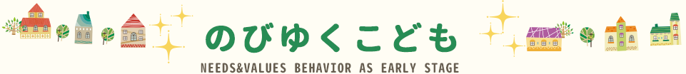 のびゆくこども NEEDS&VALUES BEHAVIOR AS EARLY STAGE